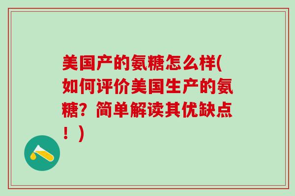 美国产的氨糖怎么样(如何评价美国生产的氨糖？简单解读其优缺点！)-第1张图片-氨糖科普网