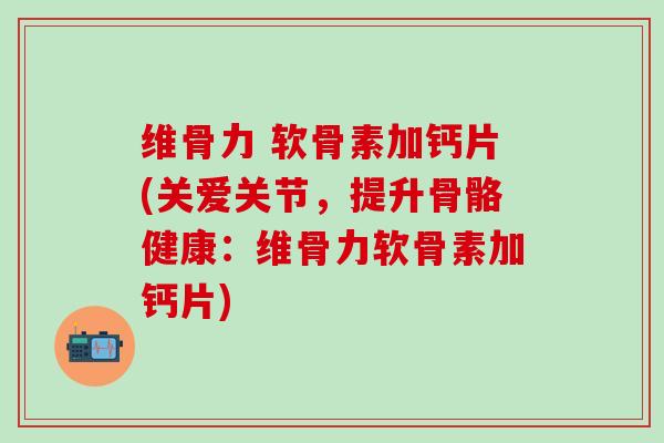 维骨力 软骨素加钙片(关爱关节,提升骨骼健康:维骨力软骨素加钙片)-第1张图片-氨糖科普网 维骨力 软骨素加钙片(关爱关节,提升骨骼健康:维骨力软骨素加钙片)-第1张图片-氨糖科普网