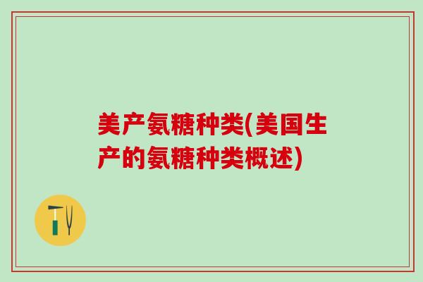 美产氨糖种类(美国生产的氨糖种类概述)-第1张图片-氨糖科普网