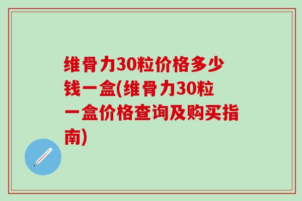 维骨力30粒价格多少钱一盒(维骨力30粒一盒价格查询及购买指南)-第1张图片-氨糖科普网