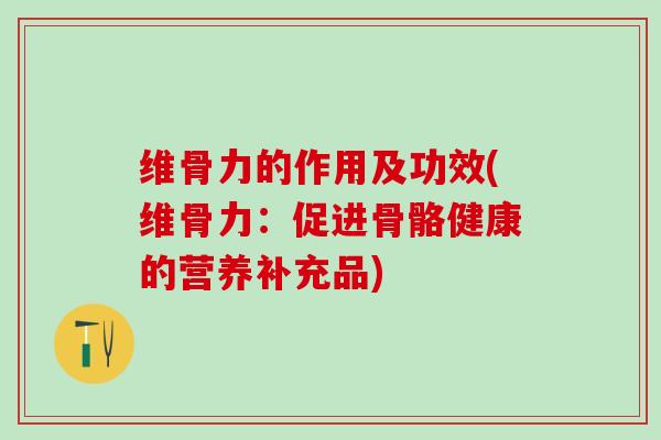 维骨力的作用及功效(维骨力:促进骨骼健康的营养补充品)-第1张图片-氨糖科普网 维骨力的作用及功效(维骨力:促进骨骼健康的营养补充品)-第1张图片-氨糖科普网