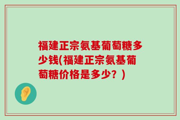 福建正宗氨基葡萄糖多少钱(福建正宗氨基葡萄糖价格是多少？)-第1张图片-氨糖科普网