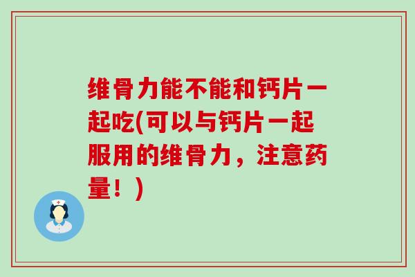 维骨力能不能和钙片一起吃(可以与钙片一起服用的维骨力,注意药量!)-第1张图片-氨糖科普网 维骨力能不能和钙片一起吃(可以与钙片一起服用的维骨力,注意药量!)-第1张图片-氨糖科普网