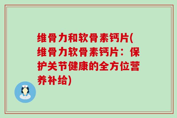 维骨力和软骨素钙片(维骨力软骨素钙片：保护关节健康的全方位营养补给)-第1张图片-氨糖科普网