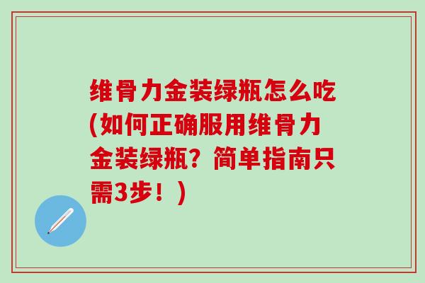 维骨力金装绿瓶怎么吃(如何正确服用维骨力金装绿瓶?简单指南只需3步!)-第1张图片-氨糖科普网 维骨力金装绿瓶怎么吃(如何正确服用维骨力金装绿瓶?简单指南只需3步!)-第1张图片-氨糖科普网