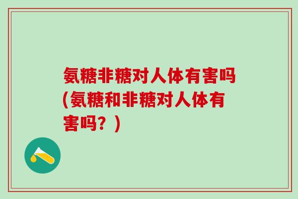 氨糖非糖对人体有害吗(氨糖和非糖对人体有害吗?)-第1张图片-氨糖科普网 氨糖非糖对人体有害吗(氨糖和非糖对人体有害吗?)-第1张图片-氨糖科普网