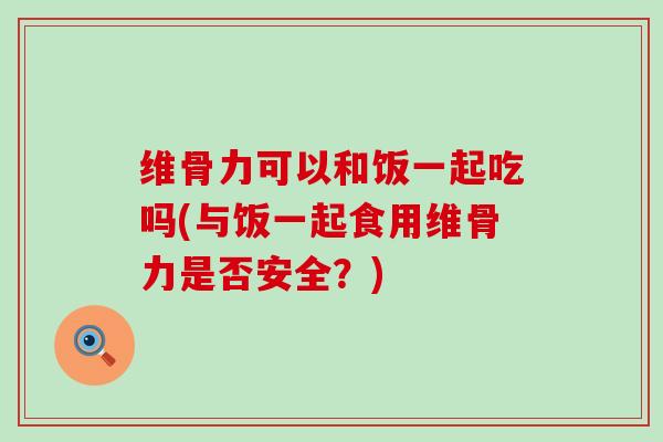 维骨力可以和饭一起吃吗(与饭一起食用维骨力是否安全?)-第1张图片-氨糖科普网 维骨力可以和饭一起吃吗(与饭一起食用维骨力是否安全?)-第1张图片-氨糖科普网