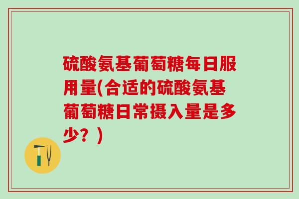 硫酸氨基葡萄糖每日服用量(合适的硫酸氨基葡萄糖日常摄入量是多少?)-第1张图片-氨糖科普网 硫酸氨基葡萄糖每日服用量(合适的硫酸氨基葡萄糖日常摄入量是多少?)-第1张图片-氨糖科普网