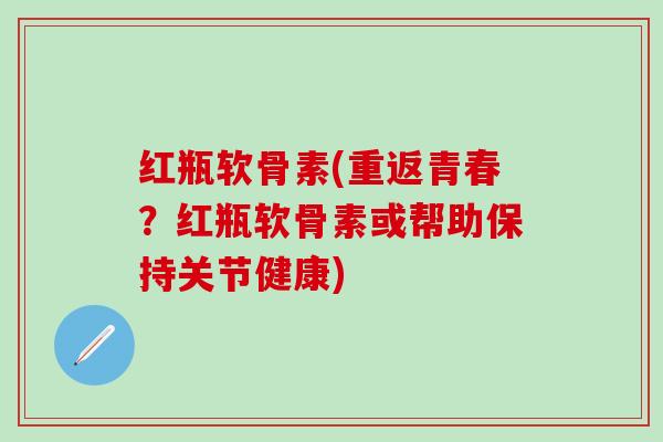 红瓶软骨素(重返青春?红瓶软骨素或帮助保持关节健康)-第1张图片-氨糖科普网 红瓶软骨素(重返青春?红瓶软骨素或帮助保持关节健康)-第1张图片-氨糖科普网