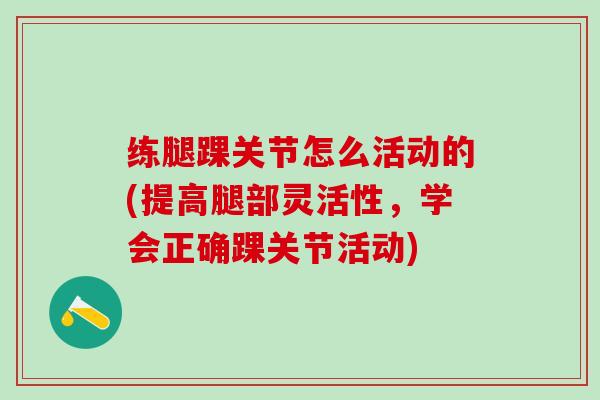 练腿踝关节怎么活动的(提高腿部灵活性,学会正确踝关节活动)-第1张图片-氨糖科普网 练腿踝关节怎么活动的(提高腿部灵活性,学会正确踝关节活动)-第1张图片-氨糖科普网