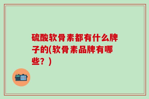 硫酸软骨素都有什么牌子的(软骨素品牌有哪些?)-第1张图片-氨糖科普网 硫酸软骨素都有什么牌子的(软骨素品牌有哪些?)-第1张图片-氨糖科普网