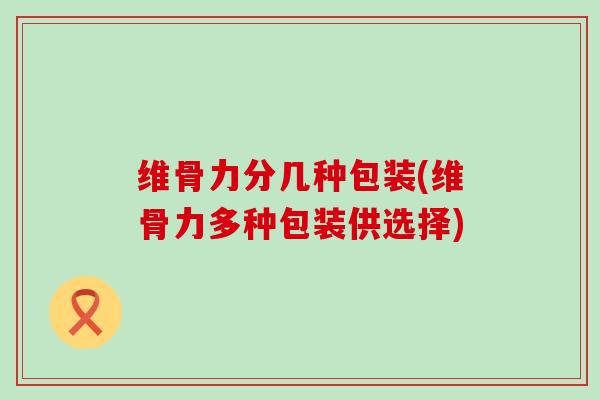 维骨力分几种包装(维骨力多种包装供选择)-第1张图片-氨糖科普网