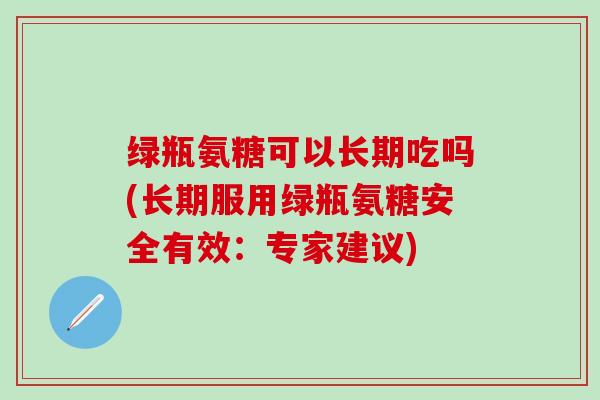 绿瓶氨糖可以长期吃吗(长期服用绿瓶氨糖安全有效:专家建议)-第1张图片-氨糖科普网 绿瓶氨糖可以长期吃吗(长期服用绿瓶氨糖安全有效:专家建议)-第1张图片-氨糖科普网