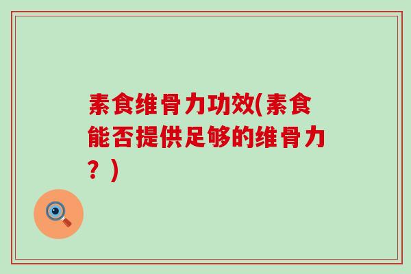 素食维骨力功效(素食能否提供足够的维骨力?)-第1张图片-氨糖科普网 素食维骨力功效(素食能否提供足够的维骨力?)-第1张图片-氨糖科普网