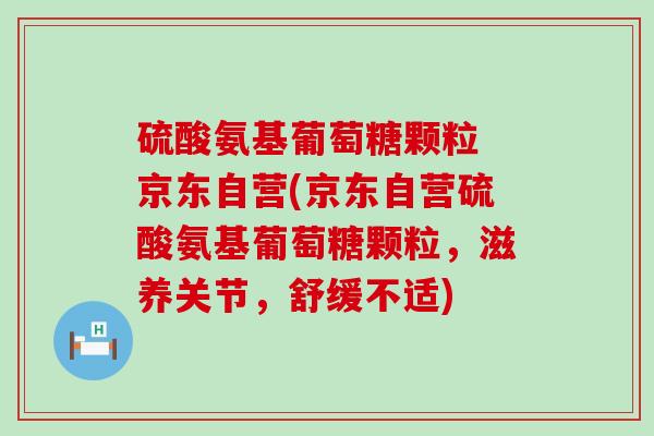 硫酸氨基葡萄糖颗粒 京东自营(京东自营硫酸氨基葡萄糖颗粒,滋养关节,舒缓不适)-第1张图片-氨糖科普网 硫酸氨基葡萄糖颗粒 京东自营(京东自营硫酸氨基葡萄糖颗粒,滋养关节,舒缓不适)-第1张图片-氨糖科普网