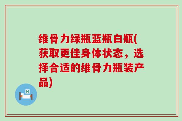 维骨力绿瓶蓝瓶白瓶(获取更佳身体状态,选择合适的维骨力瓶装产品)-第1张图片-氨糖科普网 维骨力绿瓶蓝瓶白瓶(获取更佳身体状态,选择合适的维骨力瓶装产品)-第1张图片-氨糖科普网