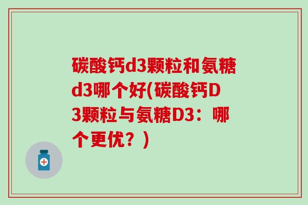 碳酸钙d3颗粒和氨糖d3哪个好(碳酸钙D3颗粒与氨糖D3:哪个更优?)-第1张图片-氨糖科普网 碳酸钙d3颗粒和氨糖d3哪个好(碳酸钙D3颗粒与氨糖D3:哪个更优?)-第1张图片-氨糖科普网