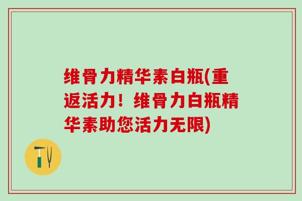 维骨力精华素白瓶(重返活力!维骨力白瓶精华素助您活力无限)-第1张图片-氨糖科普网 维骨力精华素白瓶(重返活力!维骨力白瓶精华素助您活力无限)-第1张图片-氨糖科普网