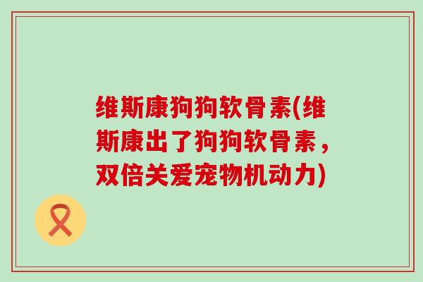 维斯康狗狗软骨素(维斯康出了狗狗软骨素,双倍关爱宠物机动力)-第1张图片-氨糖科普网 维斯康狗狗软骨素(维斯康出了狗狗软骨素,双倍关爱宠物机动力)-第1张图片-氨糖科普网
