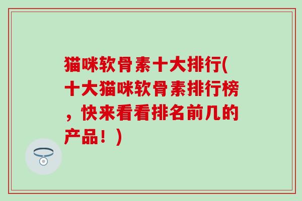 猫咪软骨素十大排行(十大猫咪软骨素排行榜,快来看看排名前几的产品!)-第1张图片-氨糖科普网 猫咪软骨素十大排行(十大猫咪软骨素排行榜,快来看看排名前几的产品!)-第1张图片-氨糖科普网