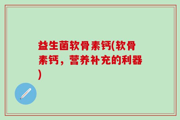 益生菌软骨素钙(软骨素钙,营养补充的利器)-第1张图片-氨糖科普网 益生菌软骨素钙(软骨素钙,营养补充的利器)-第1张图片-氨糖科普网