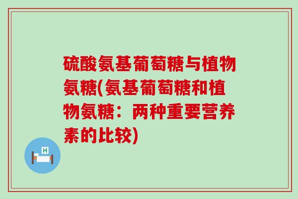 硫酸氨基葡萄糖与植物氨糖(氨基葡萄糖和植物氨糖：两种重要营养素的比较)-第1张图片-氨糖科普网
