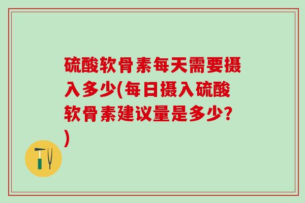 硫酸软骨素每天需要摄入多少(每日摄入硫酸软骨素建议量是多少?)-第1张图片-氨糖科普网 硫酸软骨素每天需要摄入多少(每日摄入硫酸软骨素建议量是多少?)-第1张图片-氨糖科普网