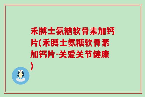 禾膊士氨糖软骨素加钙片(禾膊士氨糖软骨素加钙片-关爱关节健康)-第1张图片-氨糖科普网 禾膊士氨糖软骨素加钙片(禾膊士氨糖软骨素加钙片-关爱关节健康)-第1张图片-氨糖科普网