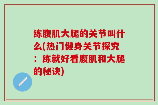 练腹肌大腿的关节叫什么(热门健身关节探究:练就好看腹肌和大腿的秘诀)-第1张图片-氨糖科普网 练腹肌大腿的关节叫什么(热门健身关节探究:练就好看腹肌和大腿的秘诀)-第1张图片-氨糖科普网