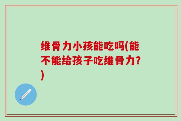 维骨力小孩能吃吗(能不能给孩子吃维骨力？)-第1张图片-氨糖科普网