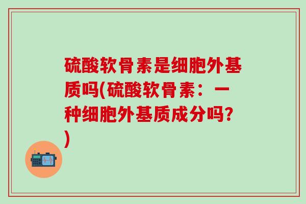 硫酸软骨素是细胞外基质吗(硫酸软骨素：一种细胞外基质成分吗？)-第1张图片-氨糖科普网