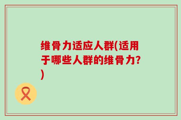 维骨力适应人群(适用于哪些人群的维骨力?)-第1张图片-氨糖科普网 维骨力适应人群(适用于哪些人群的维骨力?)-第1张图片-氨糖科普网
