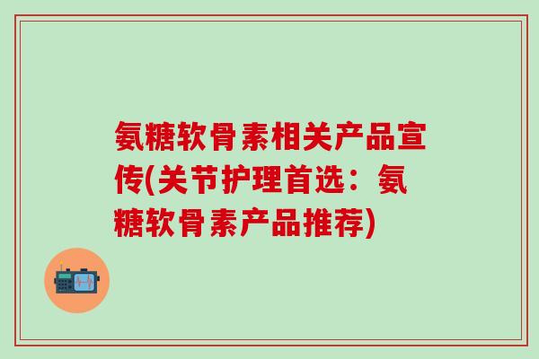 氨糖软骨素相关产品宣传(关节护理首选:氨糖软骨素产品推荐)-第1张图片-氨糖科普网 氨糖软骨素相关产品宣传(关节护理首选:氨糖软骨素产品推荐)-第1张图片-氨糖科普网