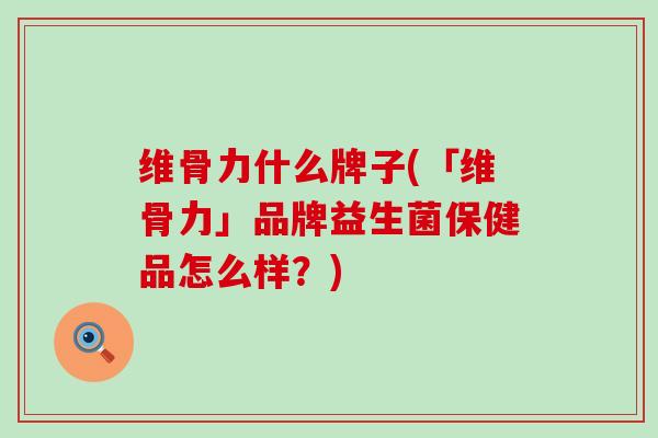 维骨力什么牌子(「维骨力」品牌益生菌保健品怎么样?)-第1张图片-氨糖科普网 维骨力什么牌子(「维骨力」品牌益生菌保健品怎么样?)-第1张图片-氨糖科普网