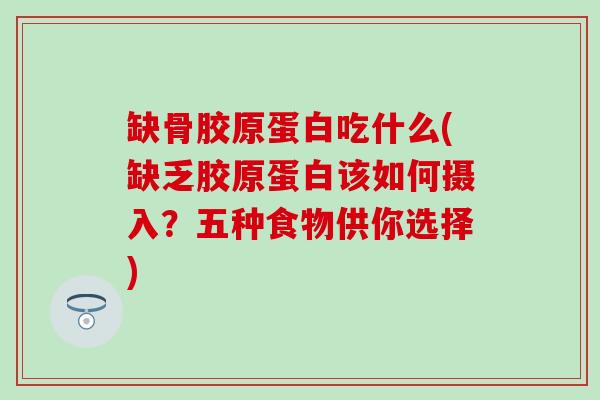 缺骨胶原蛋白吃什么(缺乏胶原蛋白该如何摄入？五种食物供你选择)-第1张图片-氨糖科普网