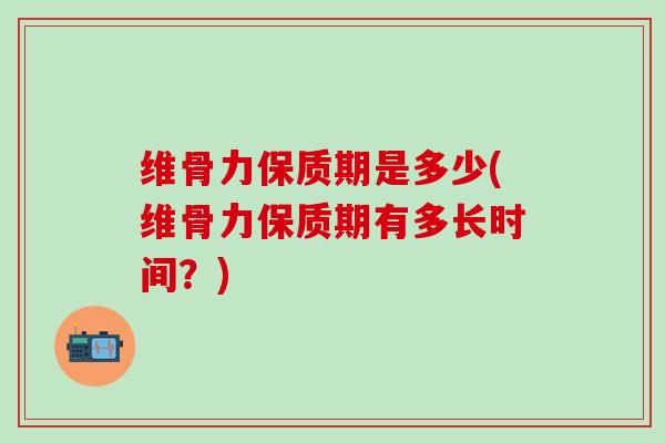 维骨力保质期是多少(维骨力保质期有多长时间?)-第1张图片-氨糖科普网 维骨力保质期是多少(维骨力保质期有多长时间?)-第1张图片-氨糖科普网