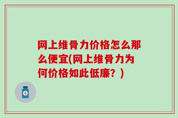 网上维骨力价格怎么那么便宜(网上维骨力为何价格如此低廉?)-第1张图片-氨糖科普网 网上维骨力价格怎么那么便宜(网上维骨力为何价格如此低廉?)-第1张图片-氨糖科普网