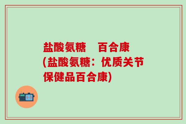 盐酸氨糖   百合康(盐酸氨糖：优质关节保健品百合康)-第1张图片-氨糖科普网