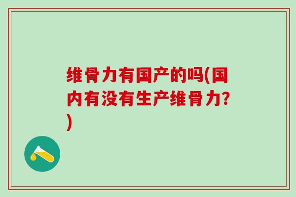 维骨力有国产的吗(国内有没有生产维骨力?)-第1张图片-氨糖科普网 维骨力有国产的吗(国内有没有生产维骨力?)-第1张图片-氨糖科普网