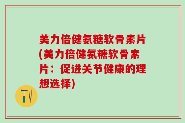 美力倍健氨糖软骨素片(美力倍健氨糖软骨素片:促进关节健康的理想选择)-第1张图片-氨糖科普网 美力倍健氨糖软骨素片(美力倍健氨糖软骨素片:促进关节健康的理想选择)-第1张图片-氨糖科普网