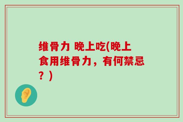 维骨力 晚上吃(晚上食用维骨力,有何禁忌?)-第1张图片-氨糖科普网 维骨力 晚上吃(晚上食用维骨力,有何禁忌?)-第1张图片-氨糖科普网