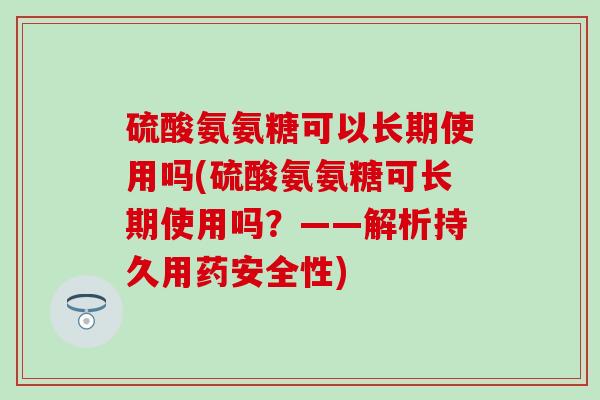 硫酸氨氨糖可以长期使用吗(硫酸氨氨糖可长期使用吗？——解析持久用药安全性)-第1张图片-氨糖科普网