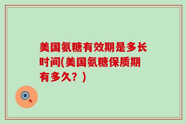 美国氨糖有效期是多长时间(美国氨糖保质期有多久?)-第1张图片-氨糖科普网 美国氨糖有效期是多长时间(美国氨糖保质期有多久?)-第1张图片-氨糖科普网
