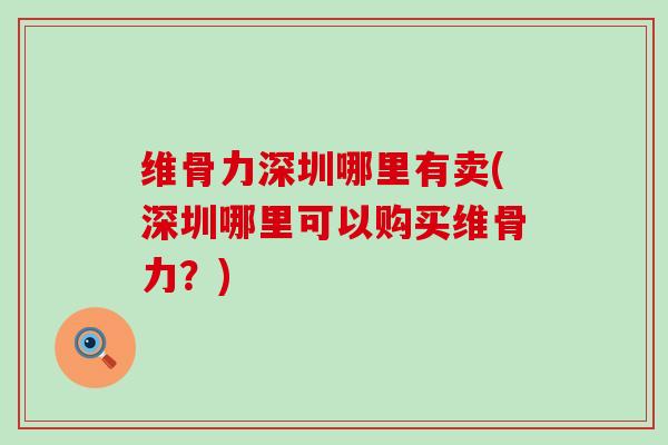 维骨力深圳哪里有卖(深圳哪里可以购买维骨力?)-第1张图片-氨糖科普网 维骨力深圳哪里有卖(深圳哪里可以购买维骨力?)-第1张图片-氨糖科普网