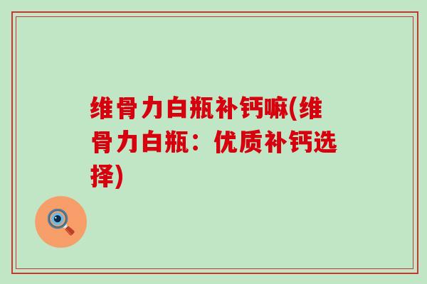 维骨力白瓶补钙嘛(维骨力白瓶:优质补钙选择)-第1张图片-氨糖科普网 维骨力白瓶补钙嘛(维骨力白瓶:优质补钙选择)-第1张图片-氨糖科普网