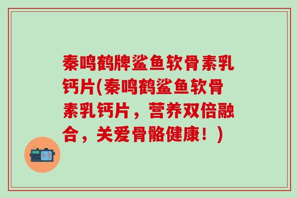 秦鸣鹤牌鲨鱼软骨素乳钙片(秦鸣鹤鲨鱼软骨素乳钙片,营养双倍融合,关爱骨骼健康!)-第1张图片-氨糖科普网 秦鸣鹤牌鲨鱼软骨素乳钙片(秦鸣鹤鲨鱼软骨素乳钙片,营养双倍融合,关爱骨骼健康!)-第1张图片-氨糖科普网