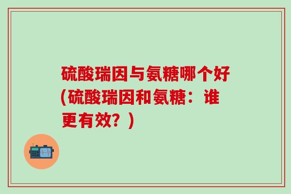 硫酸瑞因与氨糖哪个好(硫酸瑞因和氨糖：谁更有效？)-第1张图片-氨糖科普网