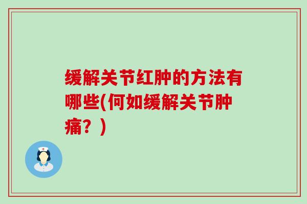 缓解关节红肿的方法有哪些(何如缓解关节肿痛?)-第1张图片-氨糖科普网 缓解关节红肿的方法有哪些(何如缓解关节肿痛?)-第1张图片-氨糖科普网