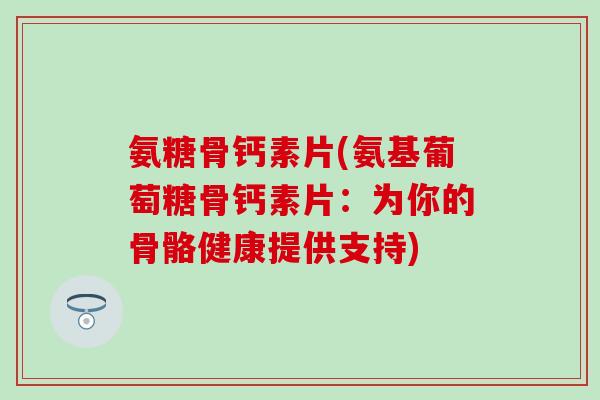 氨糖骨钙素片(氨基葡萄糖骨钙素片:为你的骨骼健康提供支持)-第1张图片-氨糖科普网 氨糖骨钙素片(氨基葡萄糖骨钙素片:为你的骨骼健康提供支持)-第1张图片-氨糖科普网