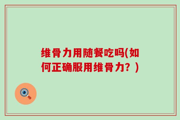 维骨力用随餐吃吗(如何正确服用维骨力？)-第1张图片-氨糖科普网